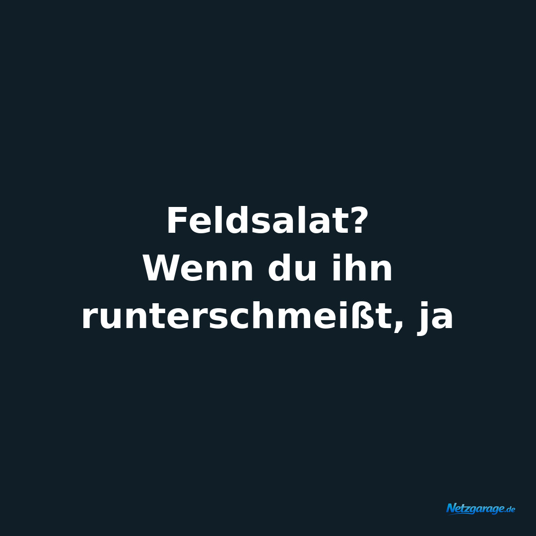 Feldsalat?
Wenn du ihn runterschmeißt, ja