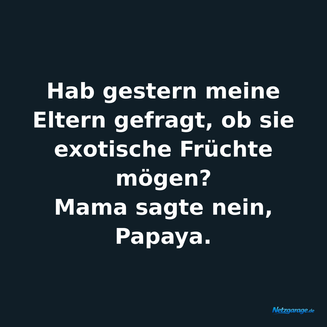 Hab gestern meine Eltern gefragt, ob sie exotische Früchte mögen?
Mama sagte ne