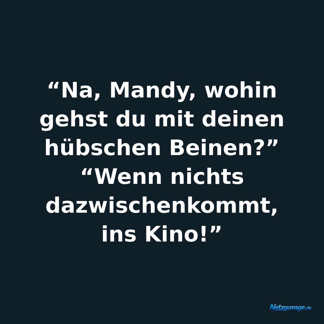 “Na, Mandy, wohin gehst du mit deinen hübschen Beinen?”
“Wenn nichts dazwischen