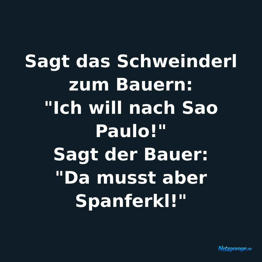 Sagt das Schweinderl zum Bauern: 
"Ich will nach Sao Paulo!"
Sagt der Bauer: 