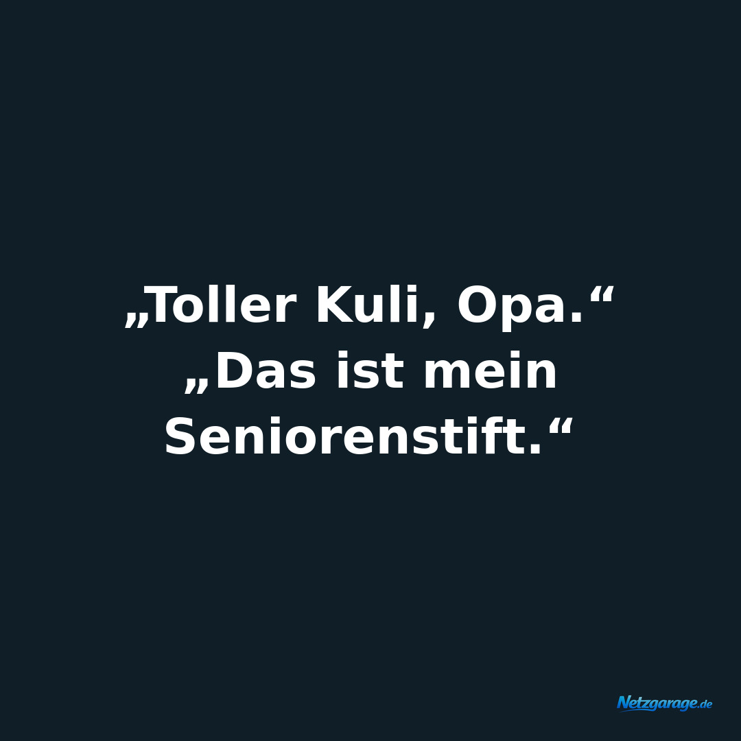 „Toller Kuli, Opa.“
„Das ist mein Seniorenstift.“