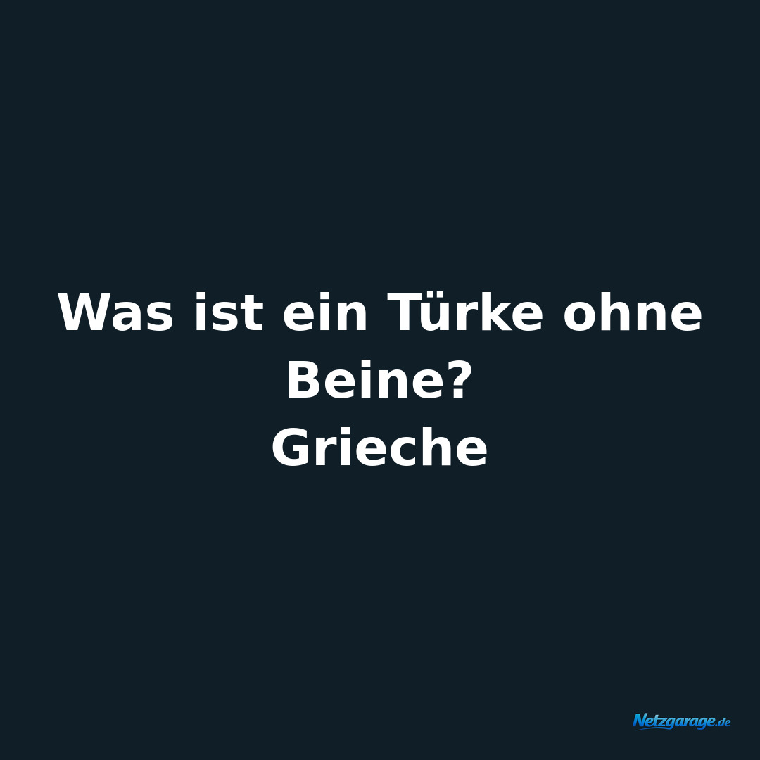 Was ist ein Türke ohne Beine? 
Grieche
