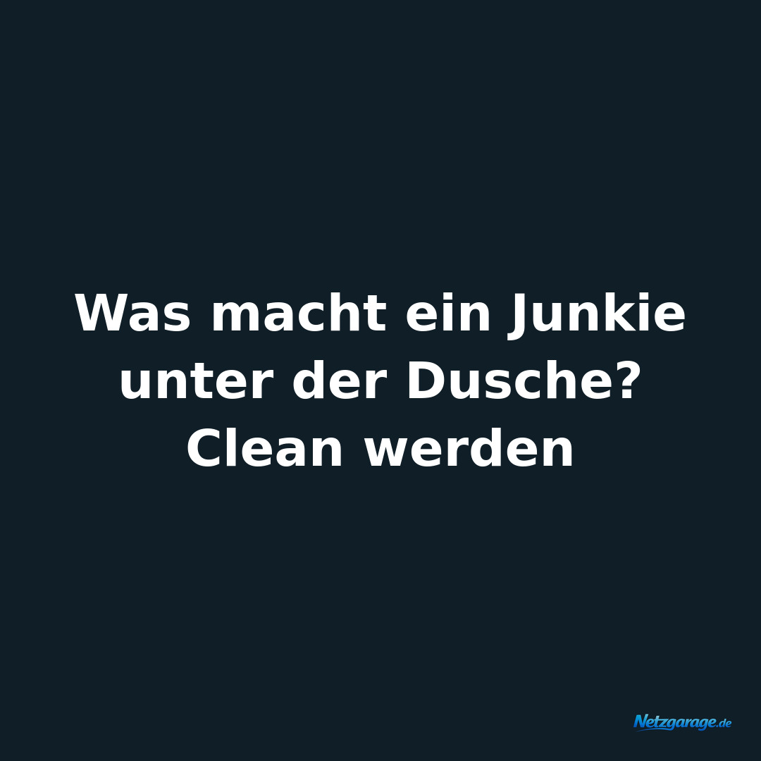 Was macht ein Junkie unter der Dusche? 
Clean werden
