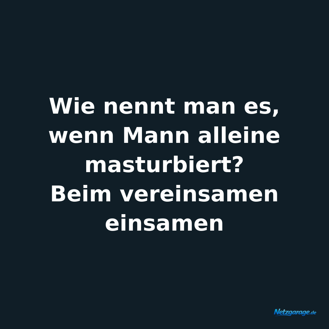 Wie nennt man es, wenn Mann alleine masturbiert?
Beim vereinsamen einsamen